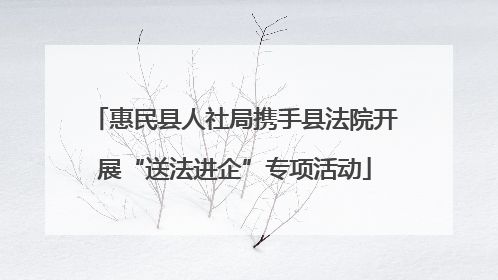 惠民县人社局携手县法院开展“送法进企”专项活动